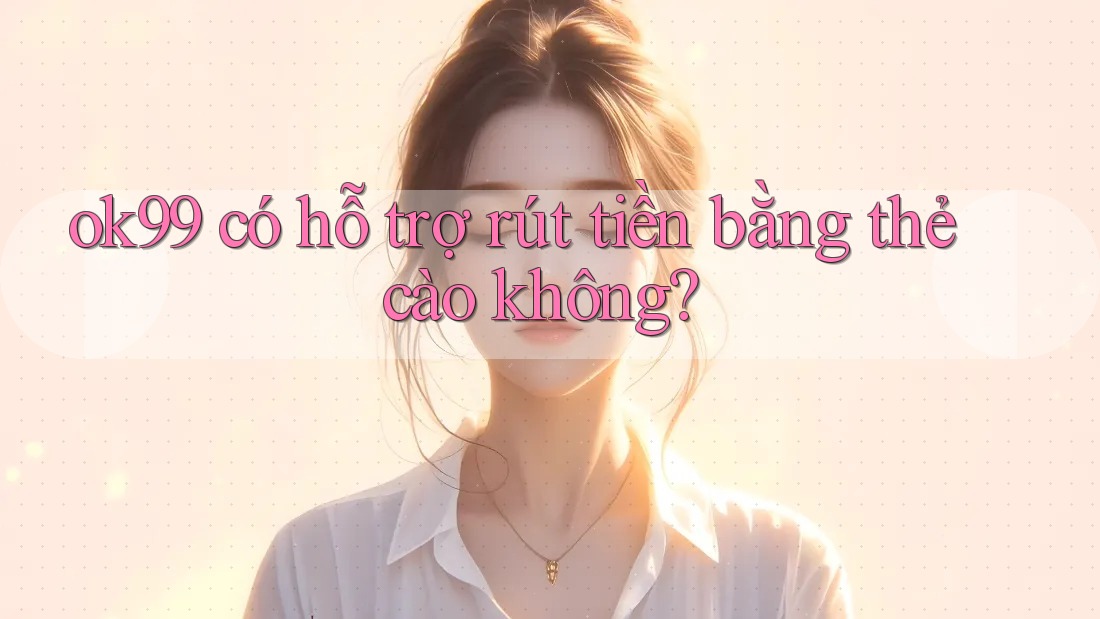 ok99 có hỗ trợ rút tiền bằng thẻ cào không? ok99 có hỗ trợ rút tiền bằng thẻ cào không?