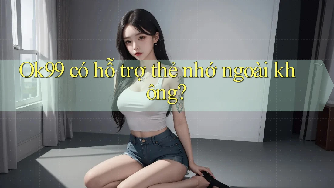 Ok99 có hỗ trợ thẻ nhớ ngoài không? Ok99 có hỗ trợ thẻ nhớ ngoài không?