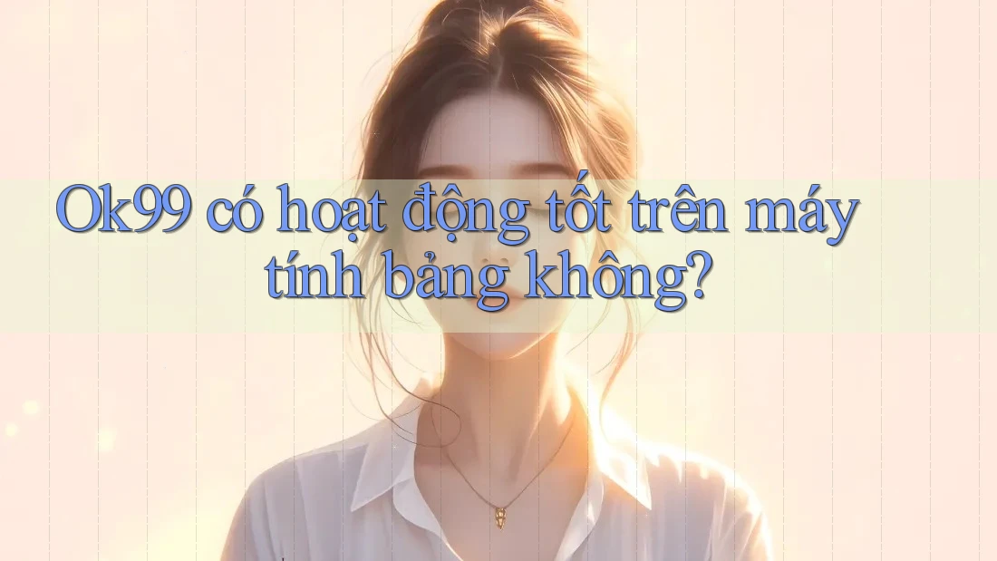 Ok99 có hoạt động tốt trên máy tính bảng không? Ok99 có hoạt động tốt trên máy tính bảng không?