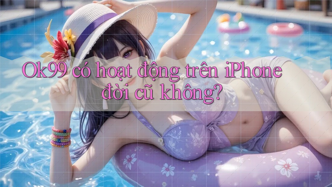 Ok99 có hoạt động trên iPhone đời cũ không?