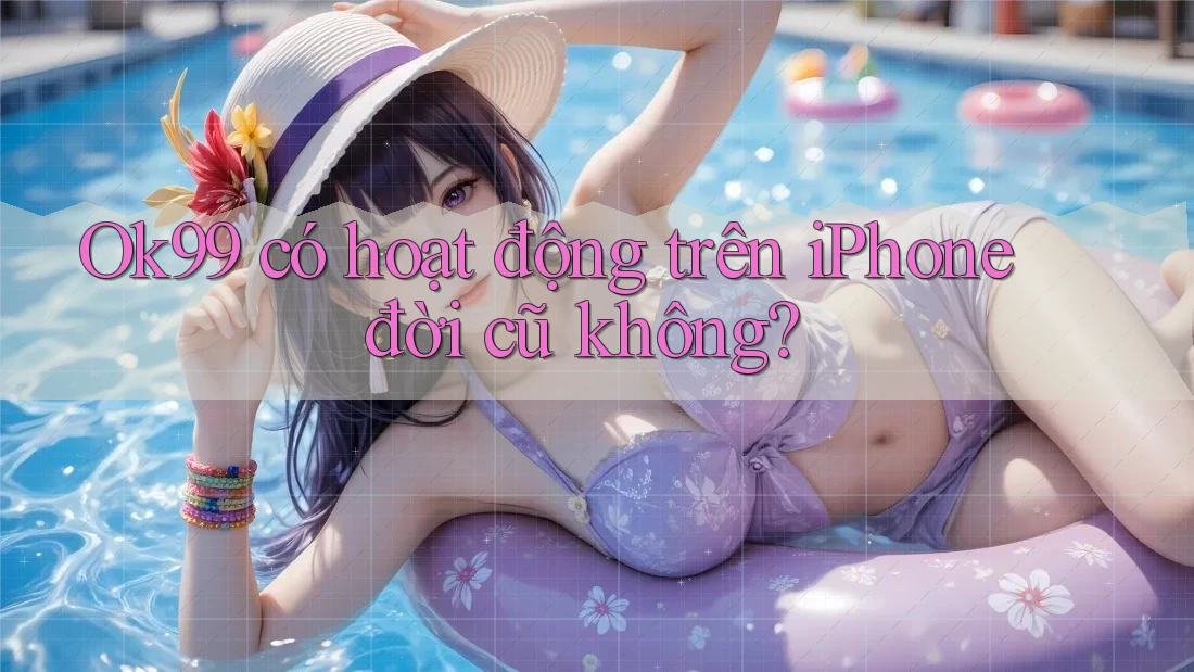 ok99 có hoạt động trên iPhone đời cũ không?