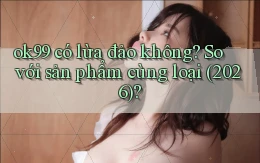 ok99 có lừa đảo không so với sản phẩm cùng loại (2026)