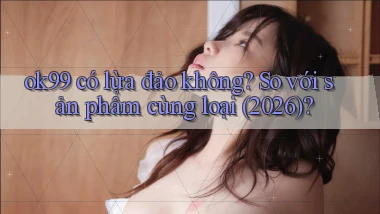 ok99 có lừa đảo không so với sản phẩm cùng loại (2026)