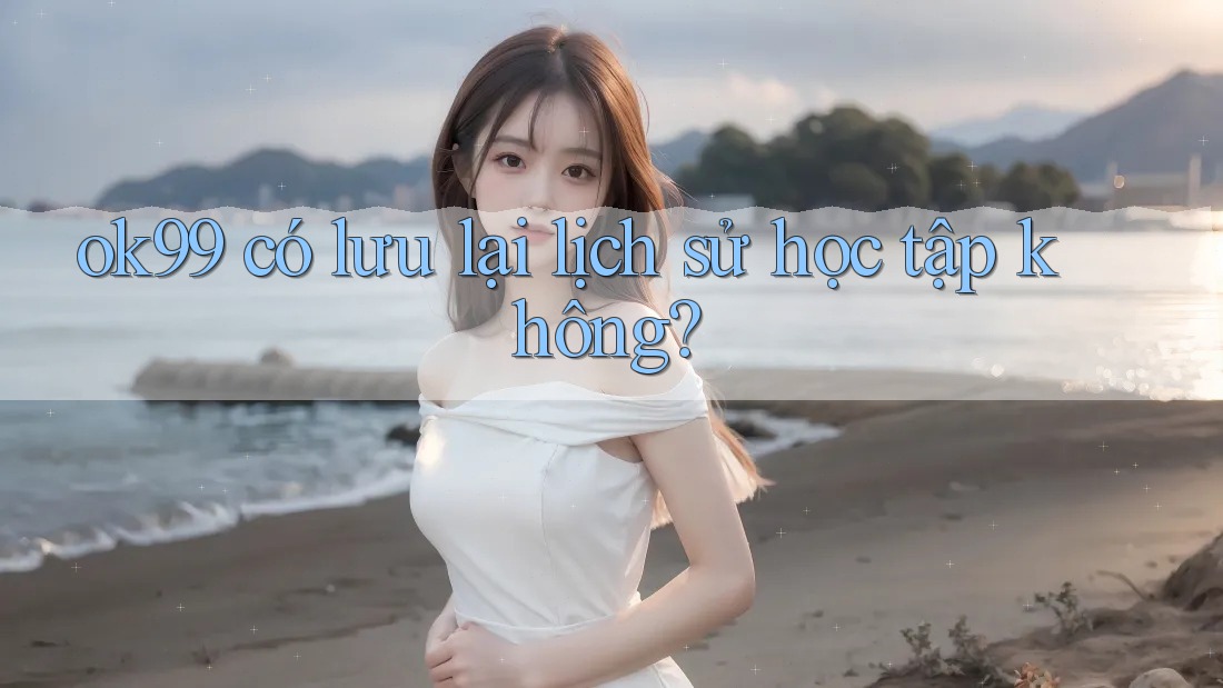 ok99 có lưu lại lịch sử học tập không? ok99 có lưu lại lịch sử học tập không?