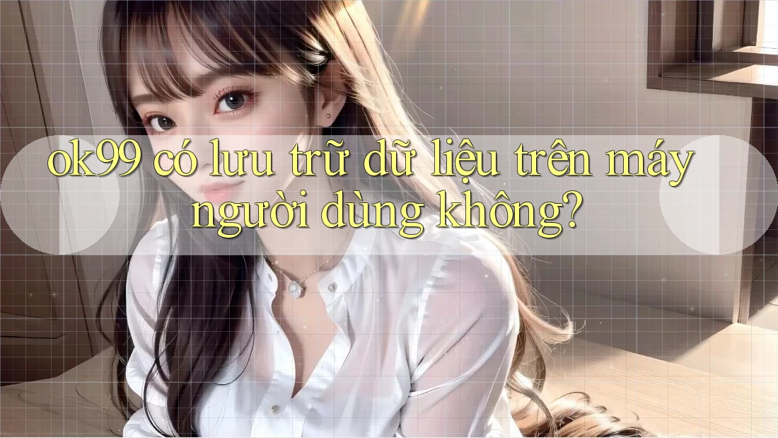 ok99 có lưu trữ dữ liệu trên máy người dùng không?