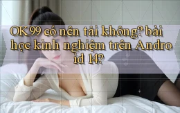 OK99 có nên tải không bài học kinh nghiệm trên Android 14