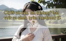 Ok99 có nên tải không bài viết so sánh trên Android 15