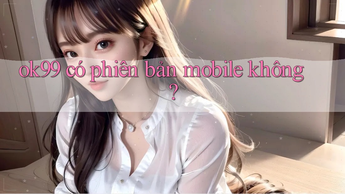 ok99 có phiên bản mobile không? ok99 có phiên bản mobile không?