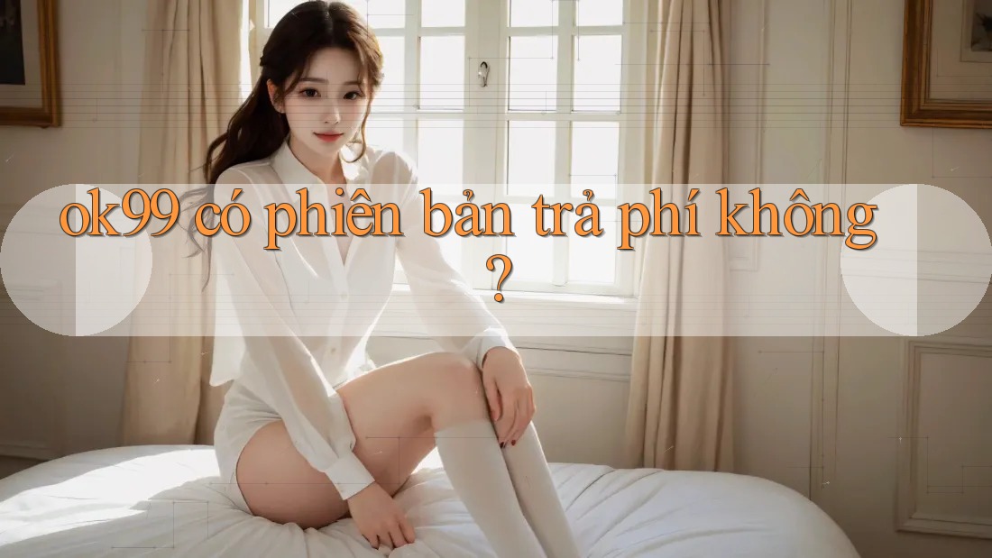 ok99 có phiên bản trả phí không? ok99 có phiên bản trả phí không?