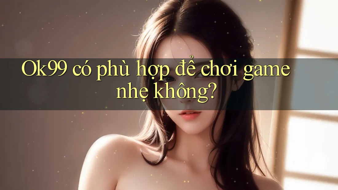Ok99 có phù hợp để chơi game nhẹ không?