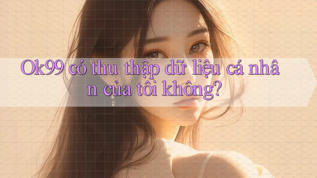 Ok99 có thu thập dữ liệu cá nhân của tôi không? Ok99 có thu thập dữ liệu cá nhân của tôi không?
