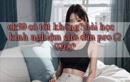 ok99 có tốt không bài học kinh nghiệm cho dân pro (2026)