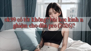ok99 có tốt không bài học kinh nghiệm cho dân pro (2026)