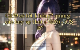 Ok99 có tốt không quảng cáo hay sự thật (2026)   iOS 18