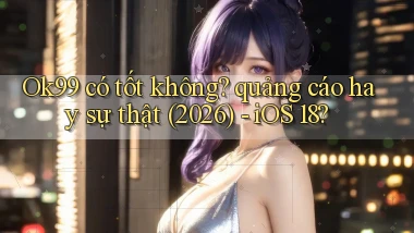 Ok99 có tốt không quảng cáo hay sự thật (2026)   iOS 18