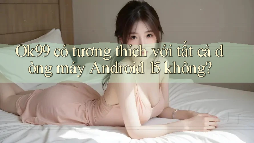 Ok99 có tương thích với tất cả dòng máy Android 15 không? Ok99 có tương thích với tất cả dòng máy Android 15 không?