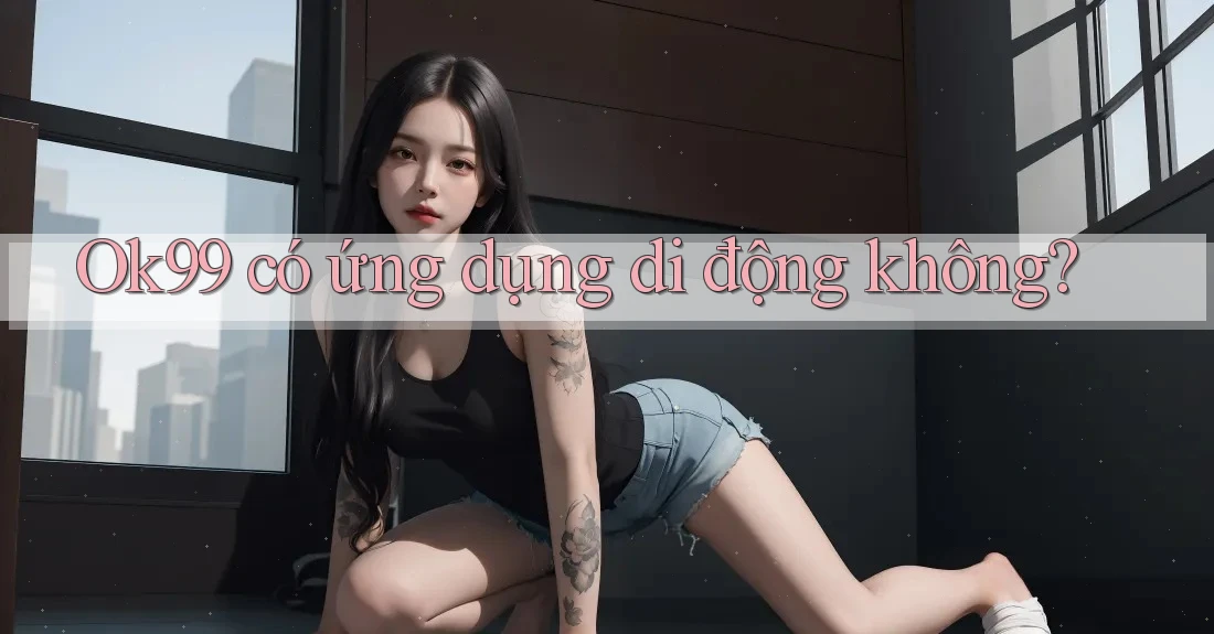 ok99 có ứng dụng di động không? ok99 có ứng dụng di động không?