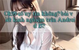 Ok99 có uy tín không bài viết kinh nghiệm trên Android 15