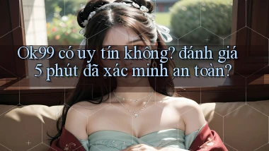 Ok99 có uy tín không đánh giá 5 phút đã xác minh an toàn