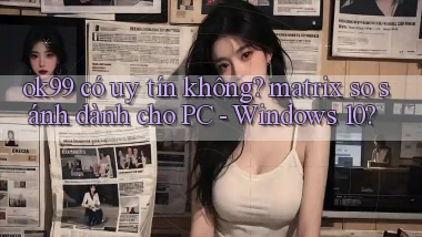 ok99 có uy tín không matrix so sánh dành cho PC   Windows 10