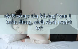 ok99 có uy tín không sau 1 tuần dùng, cách chơi roulette
