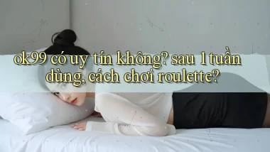 ok99 có uy tín không sau 1 tuần dùng, cách chơi roulette