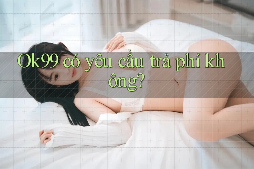 Ok99 có yêu cầu trả phí không? Ok99 có yêu cầu trả phí không?