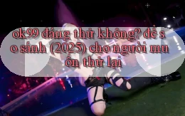 ok99 đáng thử không để so sánh (2025) cho người muốn thử lại