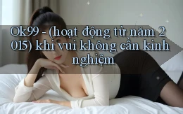 Ok99   (hoạt động từ năm 2015) khi vui không cần kinh nghiệm