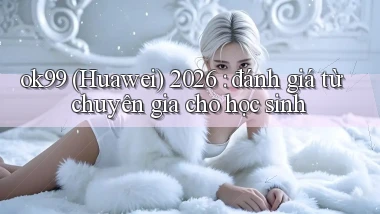 ok99 (Huawei) 2026 đánh giá từ chuyên gia cho học sinh