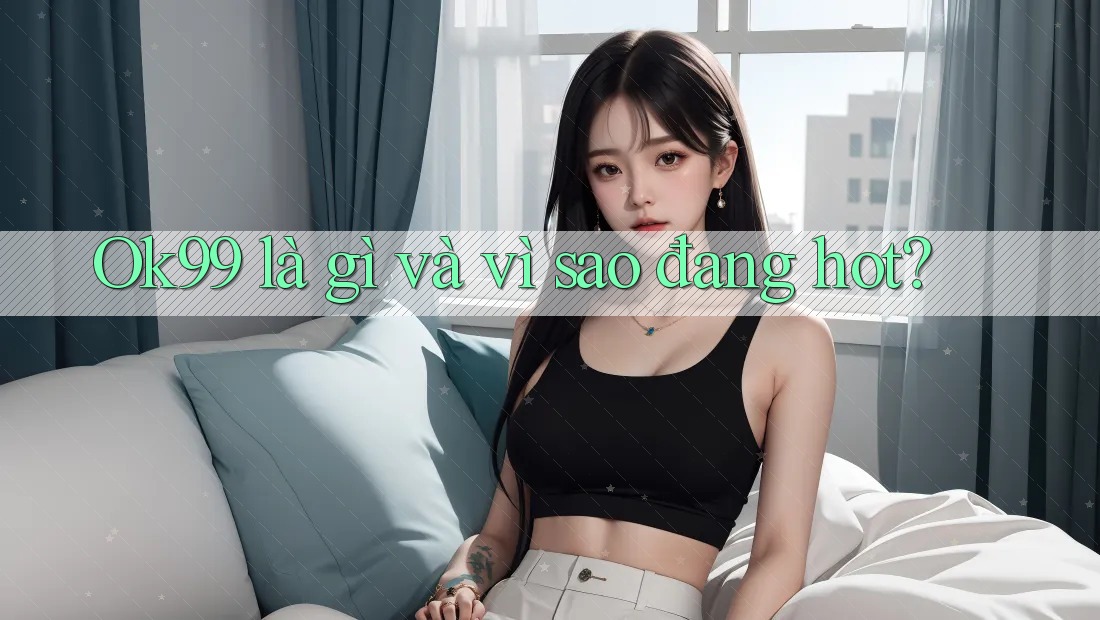 Ok99 là gì và vì sao đang hot? Ok99 là gì và vì sao đang hot?