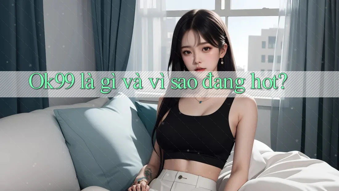Ok99 là gì và vì sao đang hot?