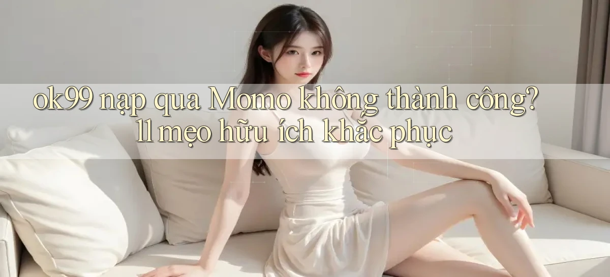 ok99 nạp qua Momo không thành công 11 mẹo hữu ích khắc phục