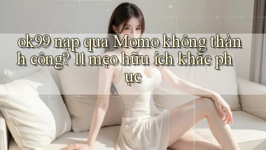 ok99 nạp qua Momo không thành công 11 mẹo hữu ích khắc phục