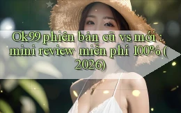 Ok99 phiên bản cũ vs mới mini review miễn phí 100% (2026)