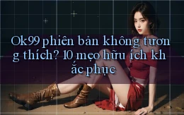Ok99 phiên bản không tương thích 10 mẹo hữu ích khắc phục