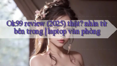 Ok99 review (2025) thật nhìn từ bên trong laptop văn phòng
