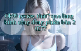 Ok99 review thật qua lăng kính cộng đồng phiên bản 2027