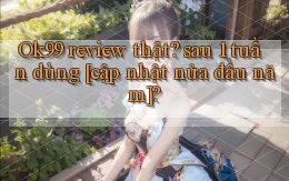 Ok99 review thật sau 1 tuần dùng [cập nhật nửa đầu năm]