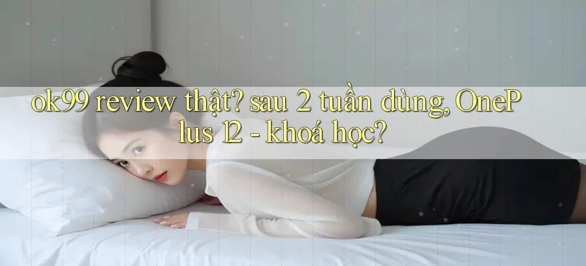 ok99 review thật sau 2 tuần dùng, OnePlus 12   khoá học