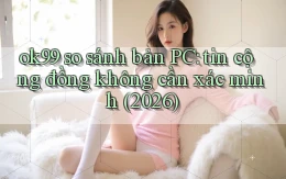 ok99 so sánh bản PC tin cộng đồng không cần xác minh (2026)