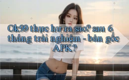Ok99 thực hư ra sao sau 6 tháng trải nghiệm   bản gốc APK