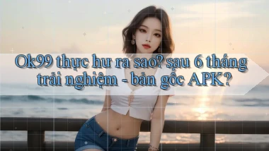 Ok99 thực hư ra sao sau 6 tháng trải nghiệm   bản gốc APK