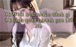Ok99 tốt hơn nhiều đánh giá khách quan nhanh gọn (2026)