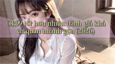 Ok99 tốt hơn nhiều đánh giá khách quan nhanh gọn (2026)