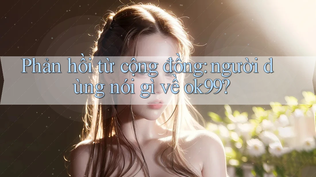 Phản hồi từ cộng đồng: người dùng nói gì về ok99? Phản hồi từ cộng đồng: người dùng nói gì về ok99?