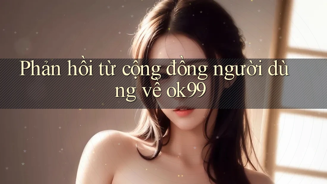 Phản hồi từ cộng đồng người dùng về ok99 Phản hồi từ cộng đồng người dùng về ok99