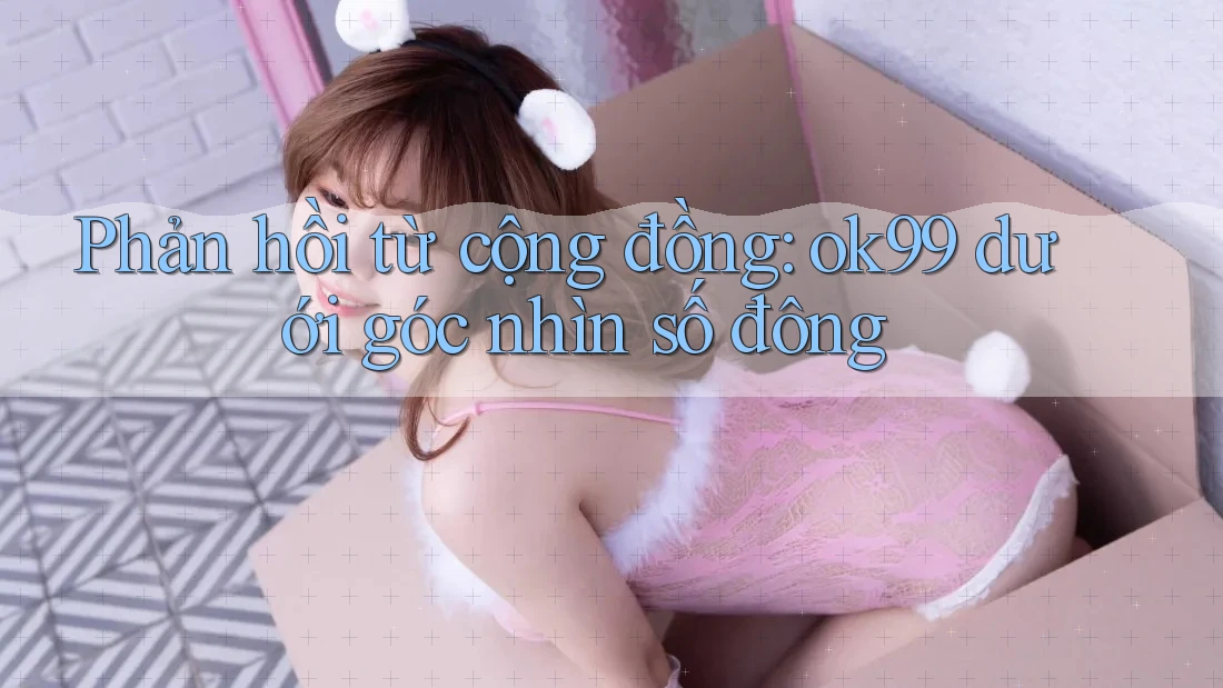 Phản hồi từ cộng đồng: ok99 dưới góc nhìn số đông Phản hồi từ cộng đồng: ok99 dưới góc nhìn số đông
