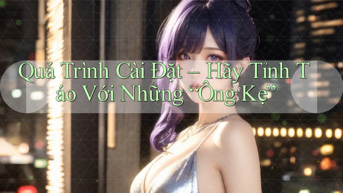Quá Trình Cài Đặt – Hãy Tỉnh Táo Với Những “Ông Kẹ” Quá Trình Cài Đặt – Hãy Tỉnh Táo Với Những “Ông Kẹ”
