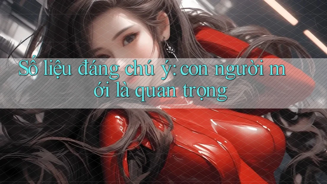 Số liệu đáng chú ý: con người mới là quan trọng Số liệu đáng chú ý: con người mới là quan trọng